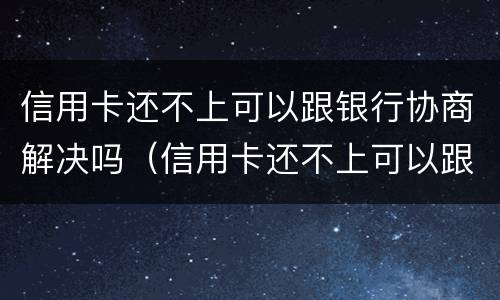 信用卡还不上可以跟银行协商解决吗（信用卡还不上可以跟银行协商解决吗）