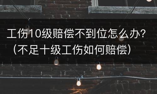 工伤10级赔偿不到位怎么办？（不足十级工伤如何赔偿）