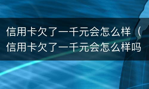 信用卡欠了一千元会怎么样（信用卡欠了一千元会怎么样吗）