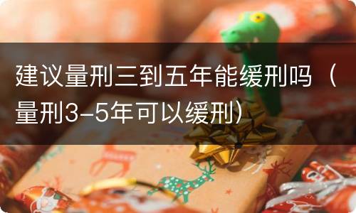 建议量刑三到五年能缓刑吗（量刑3-5年可以缓刑）