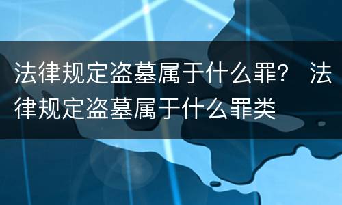 法律规定盗墓属于什么罪？ 法律规定盗墓属于什么罪类