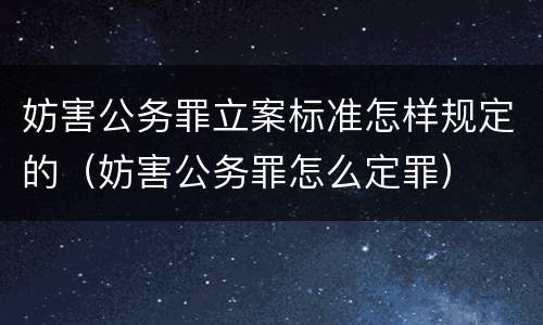 妨害公务罪立案标准怎样规定的（妨害公务罪怎么定罪）