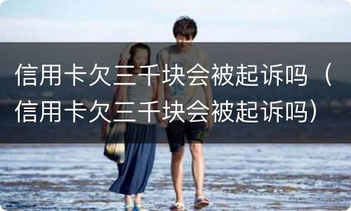 信用卡欠三千块会被起诉吗（信用卡欠三千块会被起诉吗）