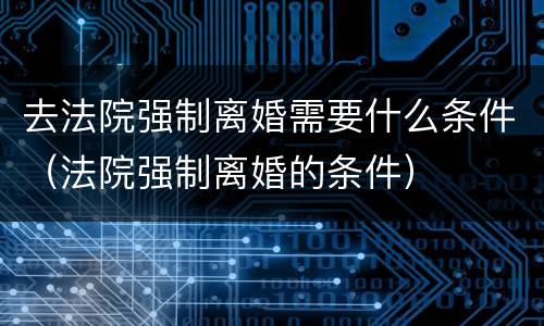 去法院强制离婚需要什么条件（法院强制离婚的条件）