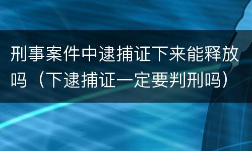 刑事案件中逮捕证下来能释放吗（下逮捕证一定要判刑吗）