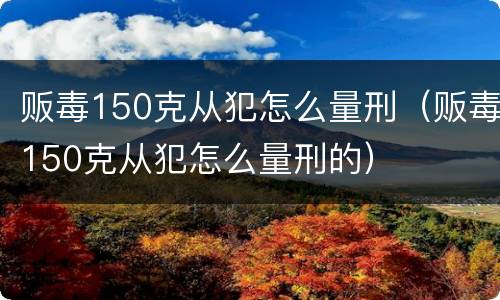 贩毒150克从犯怎么量刑（贩毒150克从犯怎么量刑的）