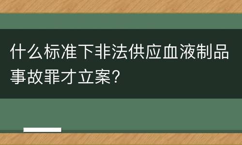 什么标准下非法供应血液制品事故罪才立案?
