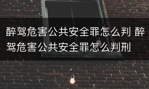 醉驾危害公共安全罪怎么判 醉驾危害公共安全罪怎么判刑