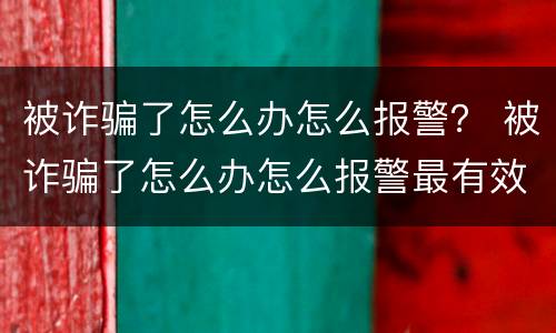 被诈骗了怎么办怎么报警？ 被诈骗了怎么办怎么报警最有效