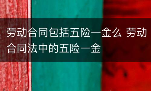 劳动合同包括五险一金么 劳动合同法中的五险一金