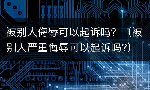 被别人侮辱可以起诉吗？（被别人严重侮辱可以起诉吗?）