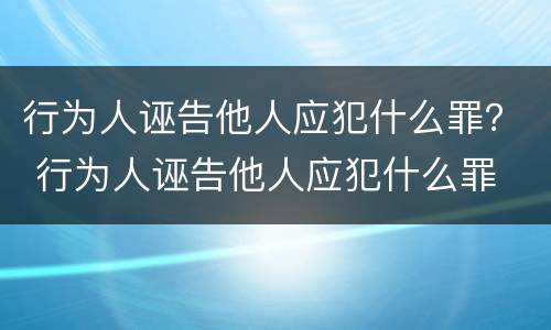 行为人诬告他人应犯什么罪？ 行为人诬告他人应犯什么罪