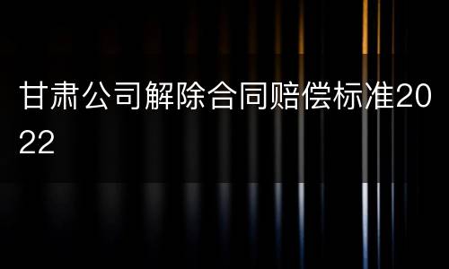 甘肃公司解除合同赔偿标准2022