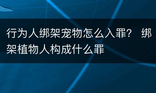 行为人绑架宠物怎么入罪？ 绑架植物人构成什么罪