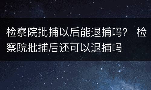 检察院批捕以后能退捕吗？ 检察院批捕后还可以退捕吗