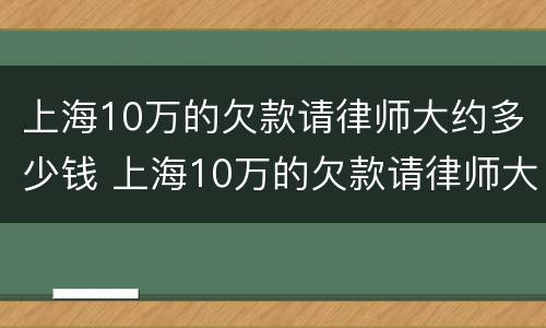 上海10万的欠款请律师大约多少钱 上海10万的欠款请律师大约多少钱呢