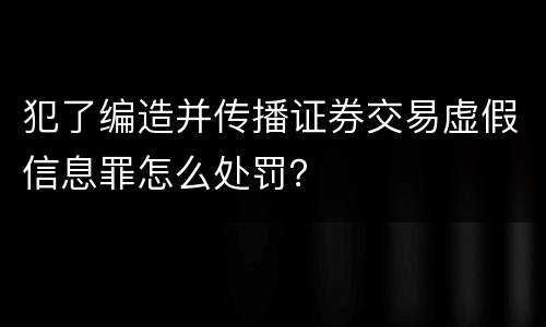 犯了编造并传播证券交易虚假信息罪怎么处罚？