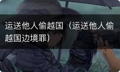 运送他人偷越国（运送他人偷越国边境罪）