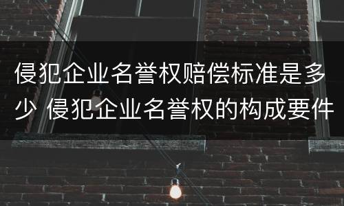 侵犯企业名誉权赔偿标准是多少 侵犯企业名誉权的构成要件