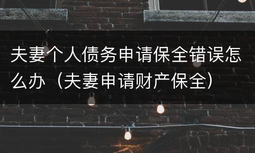 夫妻个人债务申请保全错误怎么办（夫妻申请财产保全）