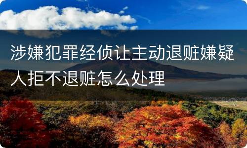 涉嫌犯罪经侦让主动退赃嫌疑人拒不退赃怎么处理