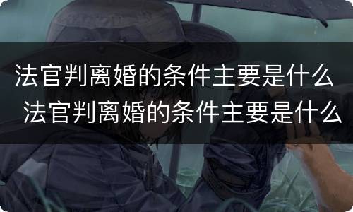法官判离婚的条件主要是什么 法官判离婚的条件主要是什么意思