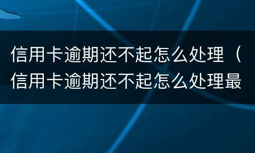 信用卡逾期还不起怎么处理（信用卡逾期还不起怎么处理最快）