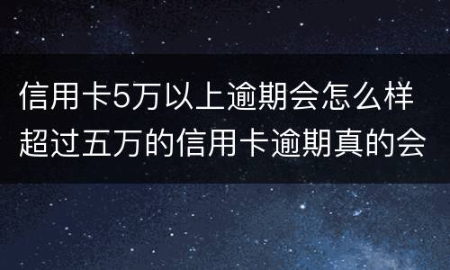 信用卡5万以上逾期会怎么样 超过五万的信用卡逾期真的会立案吗