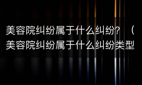 美容院纠纷属于什么纠纷？（美容院纠纷属于什么纠纷类型）