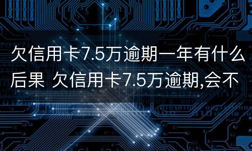 欠信用卡7.5万逾期一年有什么后果 欠信用卡7.5万逾期,会不会坐牢