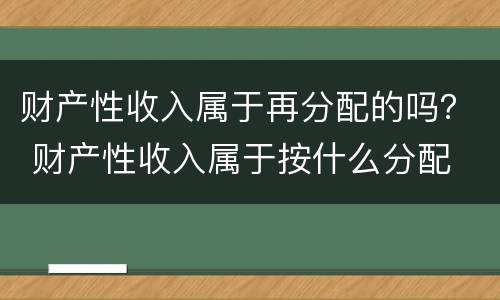 财产性收入属于再分配的吗？ 财产性收入属于按什么分配