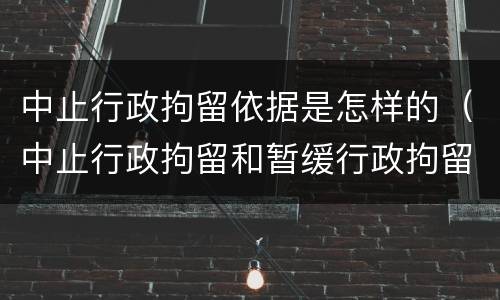 中止行政拘留依据是怎样的（中止行政拘留和暂缓行政拘留有什么区别）