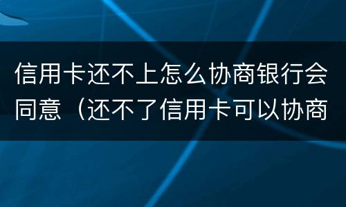 信用卡还不上怎么协商银行会同意（还不了信用卡可以协商吗）