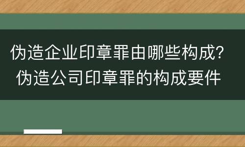 伪造企业印章罪由哪些构成？ 伪造公司印章罪的构成要件