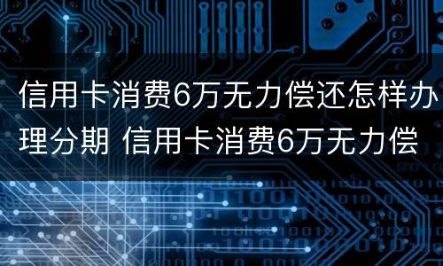 信用卡消费6万无力偿还怎样办理分期 信用卡消费6万无力偿还怎样办理分期手续