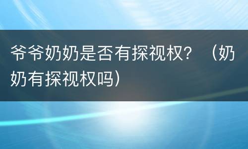 爷爷奶奶是否有探视权？（奶奶有探视权吗）
