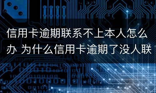 信用卡逾期联系不上本人怎么办 为什么信用卡逾期了没人联系我