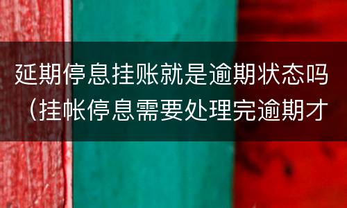 延期停息挂账就是逾期状态吗（挂帐停息需要处理完逾期才行吗）