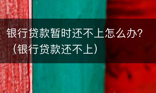 银行贷款暂时还不上怎么办？（银行贷款还不上）
