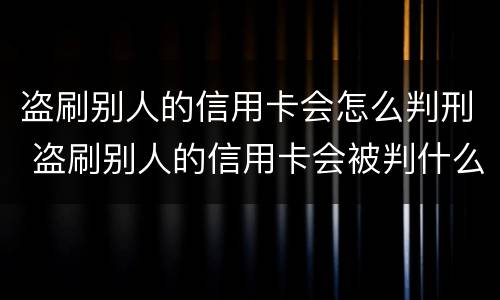 盗刷别人的信用卡会怎么判刑 盗刷别人的信用卡会被判什么刑?