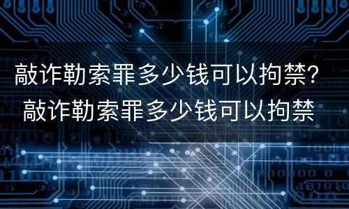 敲诈勒索罪多少钱可以拘禁？ 敲诈勒索罪多少钱可以拘禁
