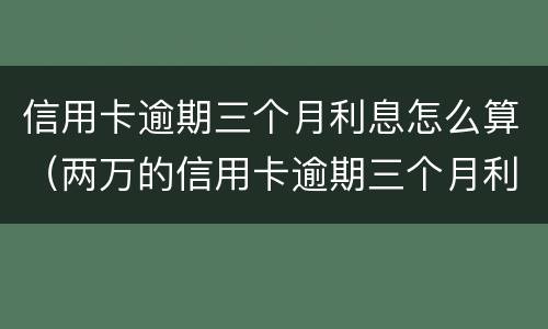 信用卡逾期三个月利息怎么算（两万的信用卡逾期三个月利息多少?）