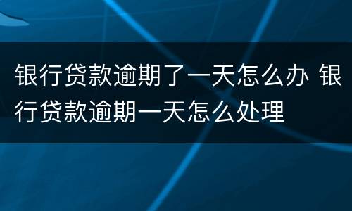 银行贷款逾期了一天怎么办 银行贷款逾期一天怎么处理