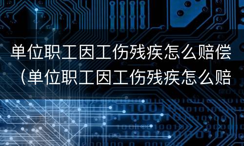 单位职工因工伤残疾怎么赔偿（单位职工因工伤残疾怎么赔偿多少钱）