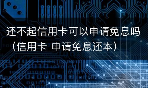 还不起信用卡可以申请免息吗（信用卡 申请免息还本）