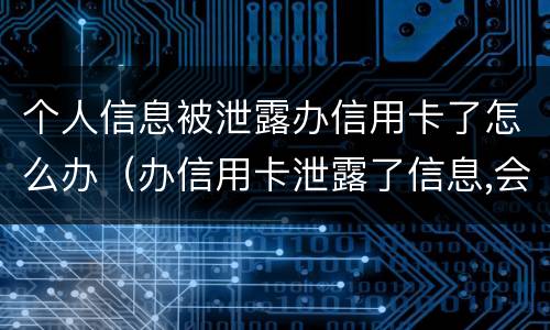 个人信息被泄露办信用卡了怎么办（办信用卡泄露了信息,会不会有事）
