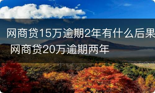 网商贷15万逾期2年有什么后果 网商贷20万逾期两年
