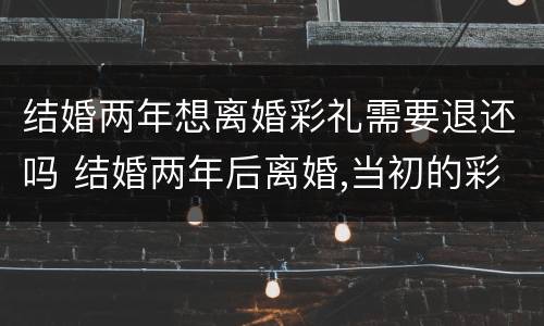 结婚两年想离婚彩礼需要退还吗 结婚两年后离婚,当初的彩礼要退吗?