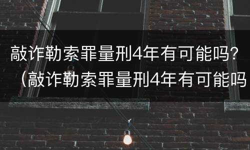 敲诈勒索罪量刑4年有可能吗？（敲诈勒索罪量刑4年有可能吗）
