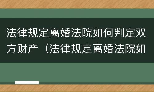 法律规定离婚法院如何判定双方财产（法律规定离婚法院如何判定双方财产共有）